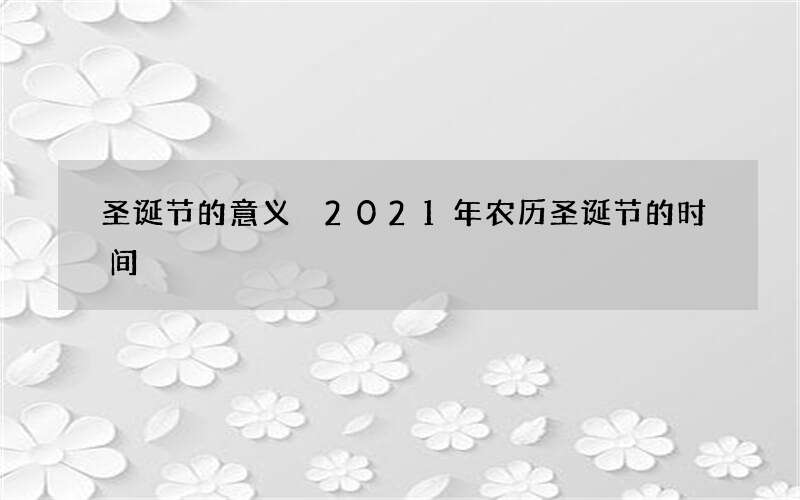 圣诞节的意义 2021年农历圣诞节的时间